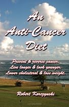 An Anti-Cancer Diet: Prevent & reverse cancer. Live longer & look younger. Lower cholesterol & lose weight.