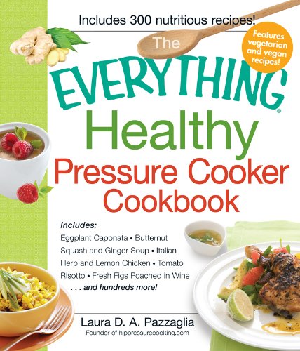 The Everything Healthy Pressure Cooker Cookbook: Includes Eggplant Caponata, Butternut Squash and Ginger Soup, Italian Herb and Lemon Chicken, Tomato Risotto, ... hundreds more! (Everything (Cooking))