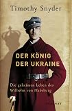 Der K�nig der Ukraine: Die geheimen Leben des Wilhelm von Habsburg - Timothy Snyder