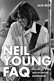Neil Young FAQ: Everything Left to Know About the Iconic and Mercurial Rocker (Faq Series)