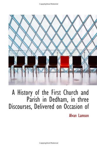 A History of the First Church and Parish in Dedham, in three Discourses, Delivered on Occasion of