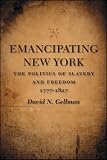 Emancipating New York: The Politics of Slavery and Freedom, 1777-1827 (Antislavery, Abolition, and the Atlantic World)