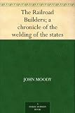 The Railroad Builders; a chronicle of the welding of the states