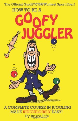 How To Be A Goofy Juggler: A Complete Course In Juggling Made Ridiculously Easy!