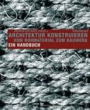 Architektur konstruieren - Vom Rohmaterial zum Bauwerk - Ein Handbuch - Andrea Deplazes