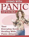 Living With Panic Attacks - Your Everyday Guide To Dealing With Panic Attacks