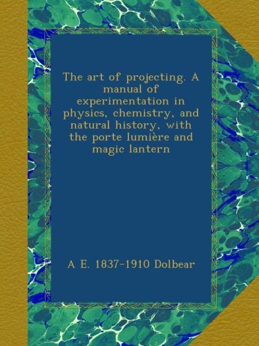 The art of projecting. A manual of experimentation in physics, chemistry, and natural history, with the porte lumière and magic lant