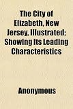 The City of Elizabeth, New Jersey, Illustrated; Showing Its Leading
Characteristics