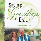 Saying Goodbye to Dad: A Journey through Grief of Loss of a Parent ~ Mandy Warchola