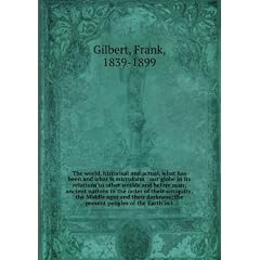 The world: historical and actual. What has been and what is.Our globe in its relations to others worlds, and before man.Ancient nations in the order of their antiquity.The middle ages and their darkness.The present peoples of the earthtogether with use 26
