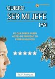 QUIERO SER MI JEFE YA: Lo Que Debes Saber Antes De Empezar Tu Propio Negocio (Spanish Edition)