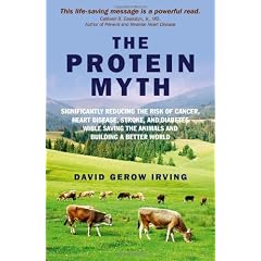 The Protein Myth: Significantly Reducing the Risk of Cancer, Heart Disease, Stoke and Diabetes While Saving the Animals and Building a B