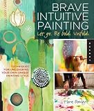 Brave Intuitive Painting-Let Go, Be Bold, Unfold!: Techniques for Uncovering Your Own Unique Painting Style