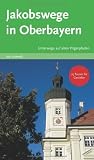 Jakobswege in Oberbayern. Unterwegs auf alten Pilgerpfaden. 25 Touren f�r Genie�er