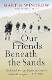 Our Friends Beneath the Sands: The French Foreign Legion in France s Colonial Conquests 1870-1935