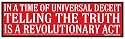In a time of universal deceit telling the truth is a revolutionary act. George Orwell. -Bumper Sticker