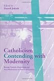 Catholicism Contending with Modernity: Roman Catholic Modernism and Anti-Modernism in Historical Context