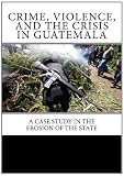 Crime, Violence, and the Crisis in Guatemala: A Case Study in the Erosion of the State