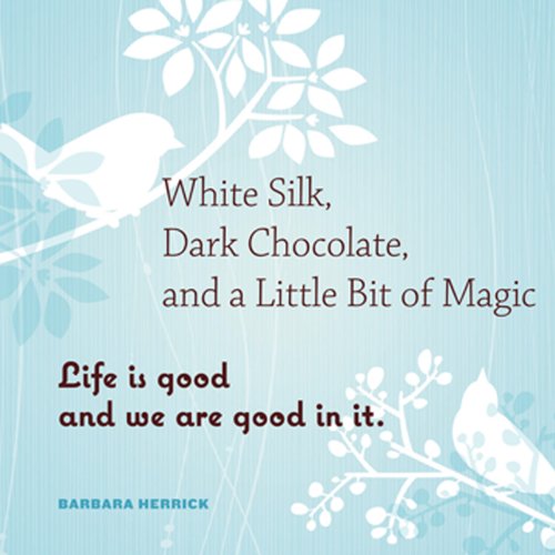 White Silk, Dark Chocolate, and a Little Bit of Magic: Life is Good and We Are Good In It