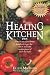 The Healing Kitchen: From Tea Tin to Fruit Basket, Breadbox to Veggie Bin-How to Unlock the Curative Powers of Foods that Heal!