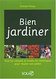 Bien jardiner : Tous les conseils et toutes les techniques pour r�ussir son jardin