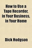 How to Use a Tape Recorder, in Your Business, in Your Home