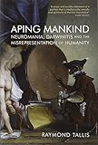 Aping mankind : neuromania, Darwinitis and the misrepresentation of humanity