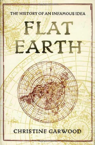Flat Earth: The History of an Infamous Idea, by Christine Garwood