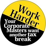 WORK HARDER Your Corporate Masters Want Another Tax Break PINBACK BUTTON 1.25" pin / badge