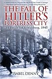 The Fall of Hitlers Fortress City: The Battle for Konigsberg, 1945