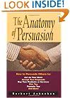 The Anatomy of Persuasion: How to Persuade Others To Act on Your Ideas, Accept Your Proposals, Buy Your Products or Services, Hire You, Promote You, and