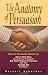 The Anatomy of Persuasion: How to Persuade Others To Act on Your Ideas, Accept Your Proposals, Buy Your Products or Services, Hire You, Promote You, and