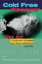 Cold Free Forever: Wipe out colds and allergies, and sinus infections, and flu.: 3 secrets to change your life!