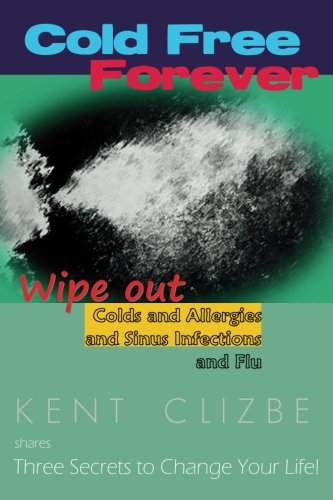 Cold Free Forever: Wipe out colds and allergies, and sinus infections, and flu.: 3 secrets to change your life!