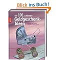 Die 101 sch�nsten Geldgeschenk-Ideen: Bastelideen f�r viele verschiedene Anl�sse