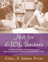 Not for ESOL Teachers: What Every Classroom Teacher Needs to Know About the Linguistically, Culturally, and Ethnically Diverse Student