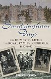 Sandringham Days: The Domestic Life of the Royal Family in Norfolk, 1862-1952