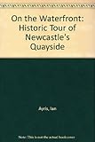 On the waterfront : an historical tour of Newcastle's quayside