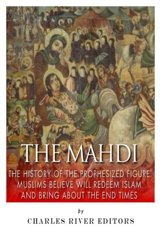 The Mahdi: The History of the Prophesized Figure Muslims Believe Will Redeem Islam and Bring About the End Times