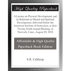 A Lecture on Physical Development, and its Relations to Mental and Spiritual Development, delivered before the American Institute of Instruction, at ... Meeting, in Norwich, Conn., August 20, 1858