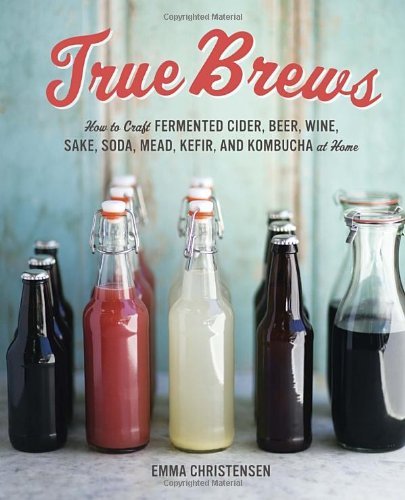 True Brews: How to Craft Fermented Cider, Beer, Wine, Sake, Soda, Kefir, and Kombucha at Home by Emma Christensen (20-Jun-2013) Hardcover