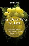 The Only Way to Live: Why Most Christians Aren’t Living the Abundant Life Jesus Promised, and How You Can!