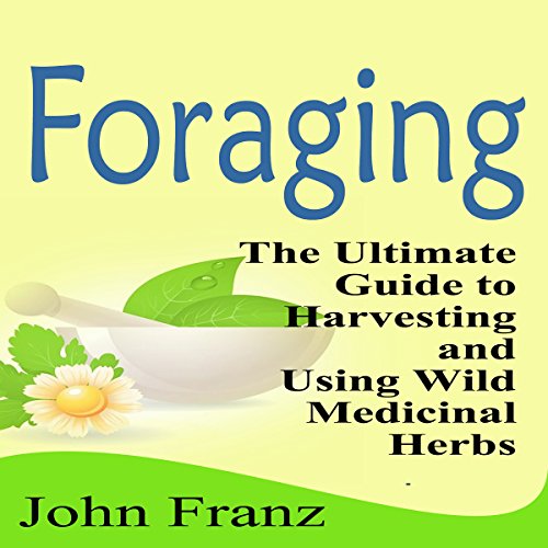 Foraging: The Ultimate Guide to Harvesting and Using Wild Medicinal Herbs, by John Franz