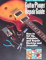 Guitar Player Repair Guide: How to Set-Up, Maintain, and Repair Electrics and Acoustics