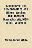 Genealogy of the Descendants of John White of Wenham and Lancaster, Massachusetts, 1638-[1909] (Volume 1)