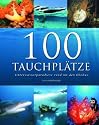 100 Tauchpl&auml;tze: Unterwasserparadiese rund um den Globus
