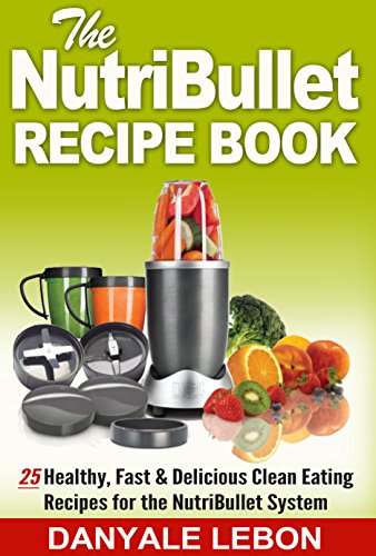Nutribullet Recipe Book: 25 Healthy, Fast & Delicious Clean Eating Recipes for the Nutribullet System (Quick and Easy Nutribullet Recipes for Nutritious Eating Made Simple Cookbook)