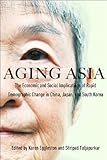 Aging Asia : the economic and social implications of rapid demographic change in China, Japan, and South Korea