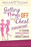 Getting Things Off My Chest: A Survivor's Guide to Staying Fearless and Fabulous in the Face of Breast Cancer