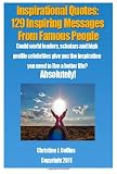 Inspirational Quotes: 129 Inspiring Messages from Famouse People: Could world leaders, scholars and high profile celebrities give you the inspiration you need to live a better life?  Absolutely.